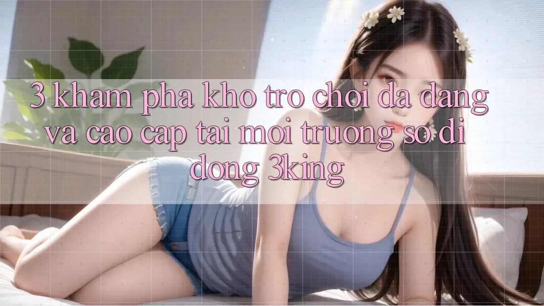 3. Khám Phá Kho Trò chơi Đa Dạng Và Cao cấp Tại Môi trường số di động 3king 3. Khám Phá Kho Trò chơi Đa Dạng Và Cao cấp Tại Môi trường số di động 3king
