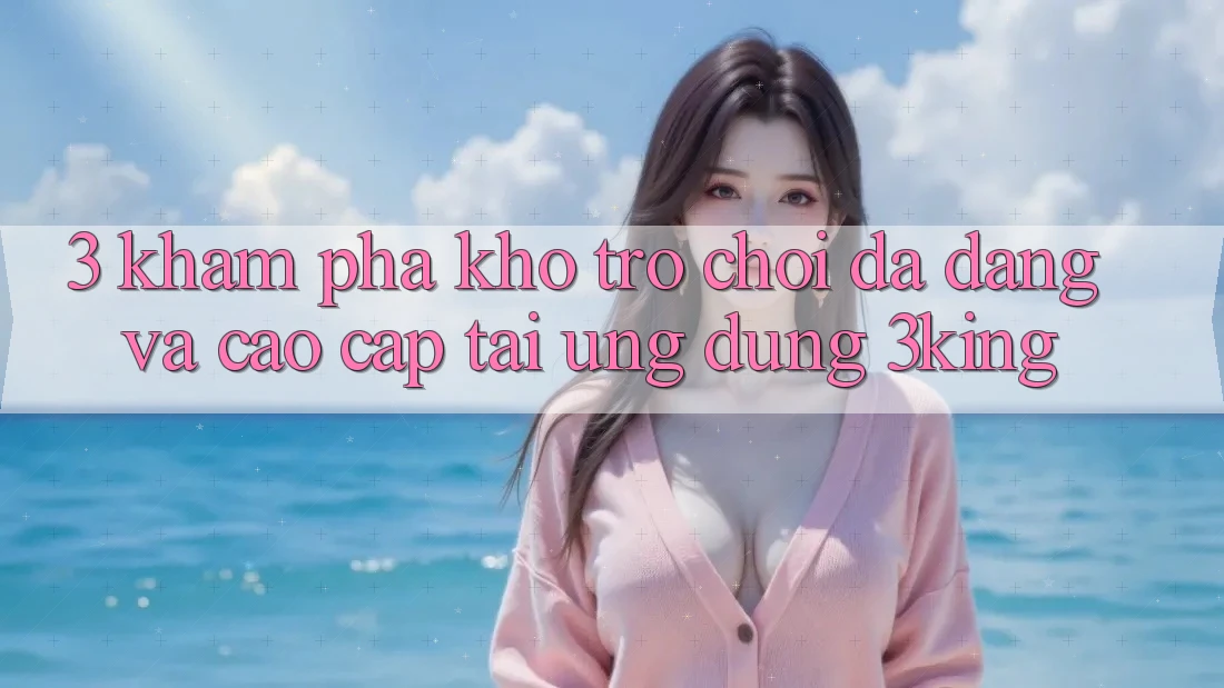 3. Khám Phá Kho Trò chơi Đa Dạng Và Cao cấp Tại Ứng dụng 3king