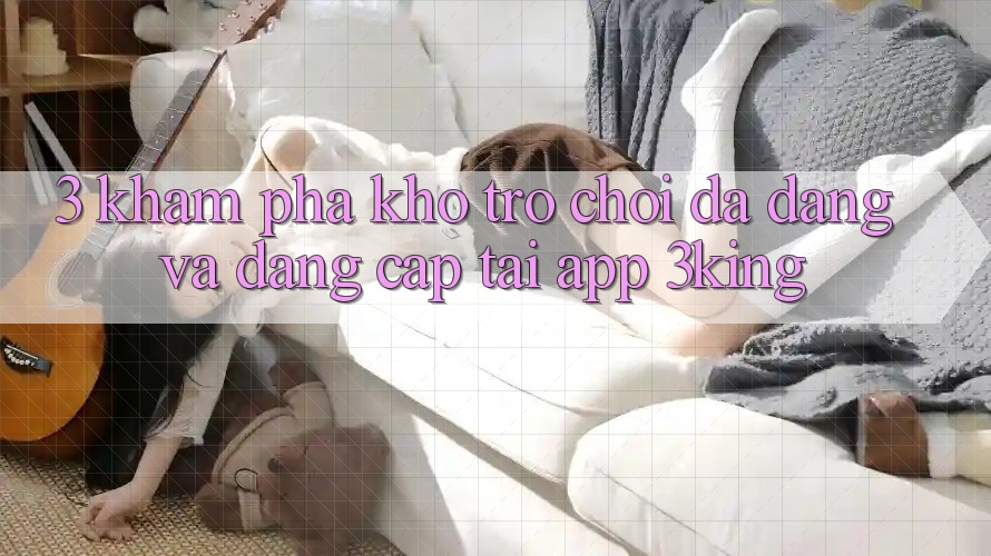 3. Khám phá Kho Trò chơi Đa Dạng Và Đẳng Cấp Tại App 3king 3. Khám phá Kho Trò chơi Đa Dạng Và Đẳng Cấp Tại App 3king