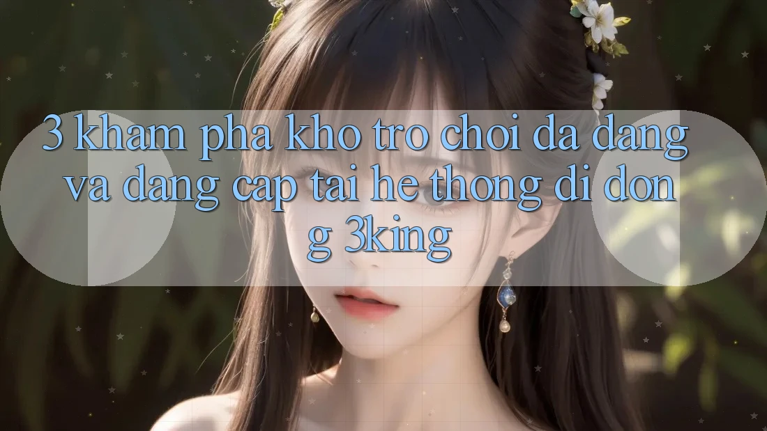 3. Khám Phá Kho Trò chơi Đa Dạng Và Đẳng Cấp Tại Hệ thống di động 3king 3. Khám Phá Kho Trò chơi Đa Dạng Và Đẳng Cấp Tại Hệ thống di động 3king