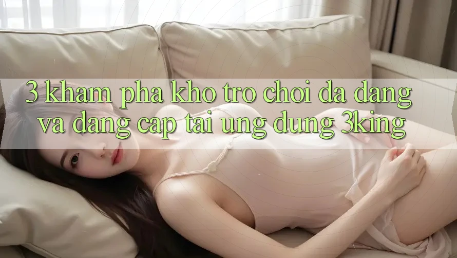 3. Khám Phá Kho Trò chơi Đa Dạng Và Đẳng Cấp Tại Ứng dụng 3king 3. Khám Phá Kho Trò chơi Đa Dạng Và Đẳng Cấp Tại Ứng dụng 3king