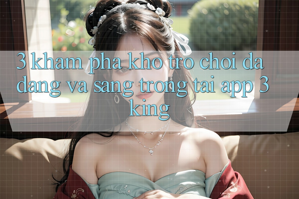 3. Khám Phá Kho Trò chơi Đa Dạng Và Sang trọng Tại App 3king 3. Khám Phá Kho Trò chơi Đa Dạng Và Sang trọng Tại App 3king