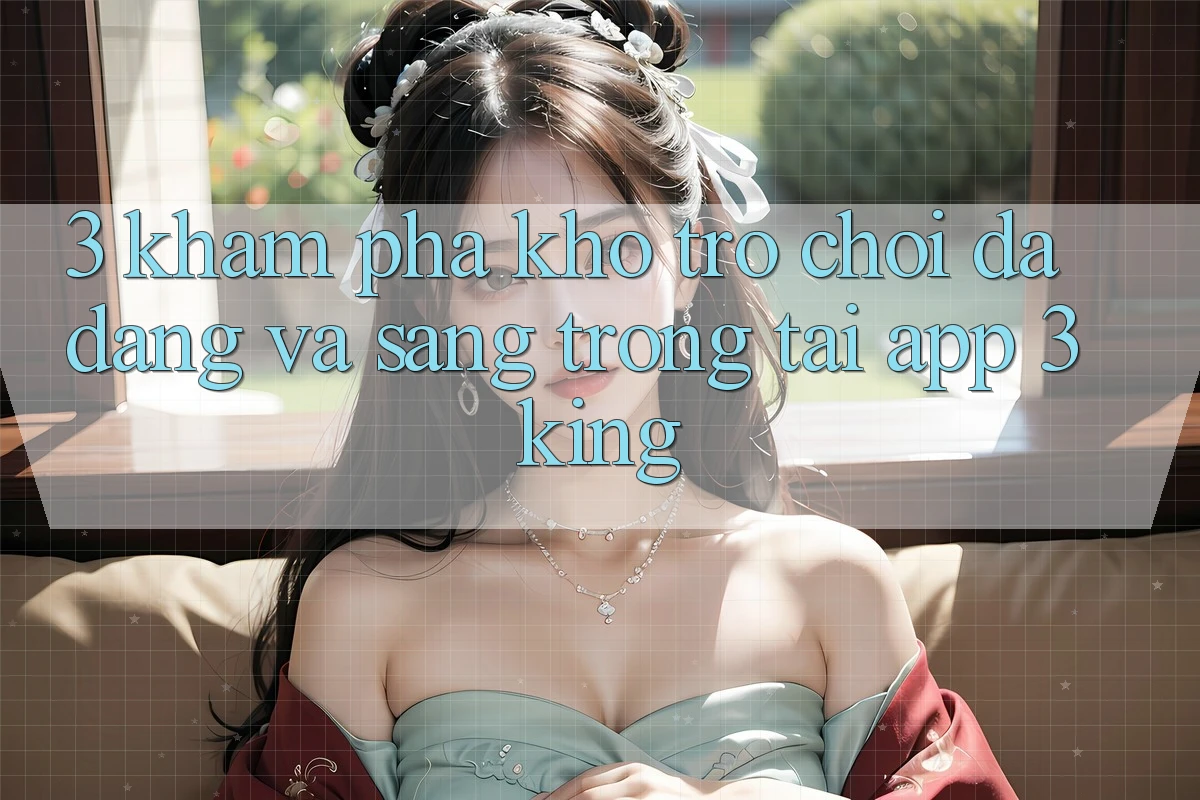 3. Khám Phá Kho Trò chơi Đa Dạng Và Sang trọng Tại App 3king 3. Khám Phá Kho Trò chơi Đa Dạng Và Sang trọng Tại App 3king