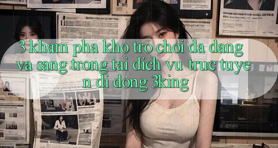 3. Khám Phá Kho Trò chơi Đa Dạng Và Sang trọng Tại Dịch vụ trực tuyến di động 3king 3. Khám Phá Kho Trò chơi Đa Dạng Và Sang trọng Tại Dịch vụ trực tuyến di động 3king