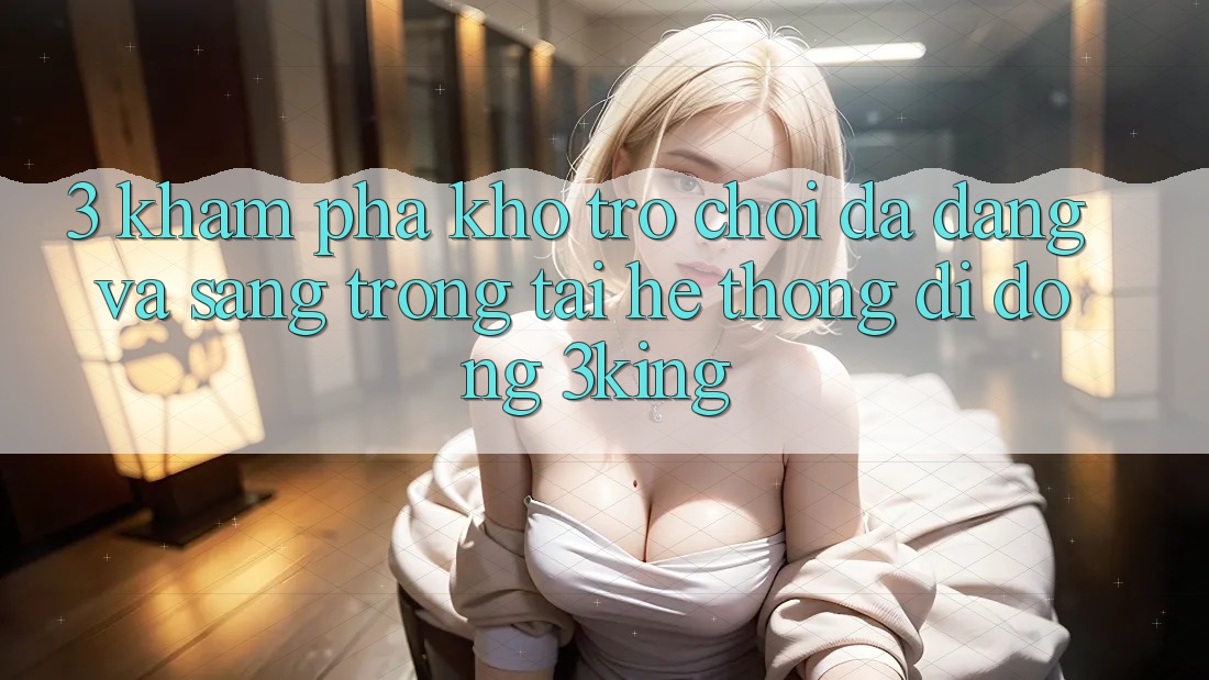 3. Khám Phá Kho Trò chơi Đa Dạng Và Sang trọng Tại Hệ thống di động 3king