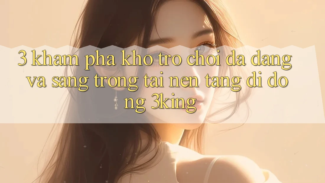 3. Khám Phá Kho Trò chơi Đa Dạng Và Sang trọng Tại Nền tảng di động 3king 3. Khám Phá Kho Trò chơi Đa Dạng Và Sang trọng Tại Nền tảng di động 3king