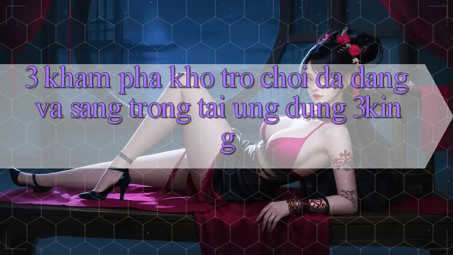 3. Khám Phá Kho Trò chơi Đa Dạng Và Sang trọng Tại Ứng dụng 3king 3. Khám Phá Kho Trò chơi Đa Dạng Và Sang trọng Tại Ứng dụng 3king