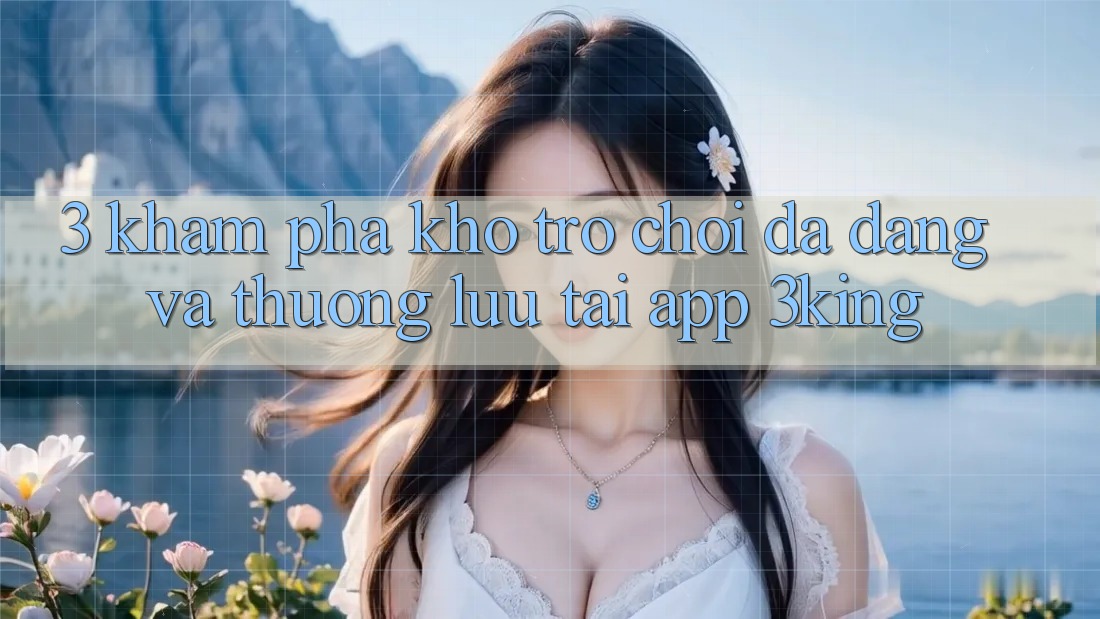 3. Khám Phá Kho Trò chơi Đa Dạng Và Thượng lưu Tại App 3king 3. Khám Phá Kho Trò chơi Đa Dạng Và Thượng lưu Tại App 3king