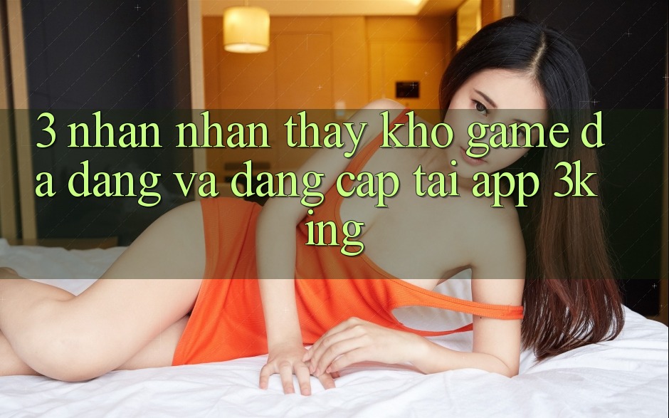 3. Nhận nhận thấy Kho Game Đa Dạng Và Đẳng Cấp Tại App 3king