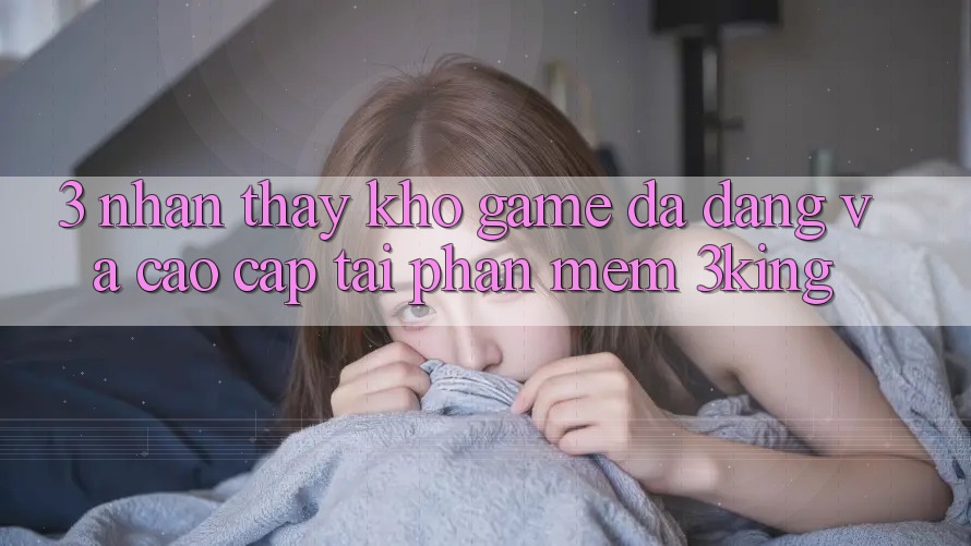 3. Nhận thấy Kho Game Đa Dạng Và Cao cấp Tại Phần mềm 3king 3. Nhận thấy Kho Game Đa Dạng Và Cao cấp Tại Phần mềm 3king