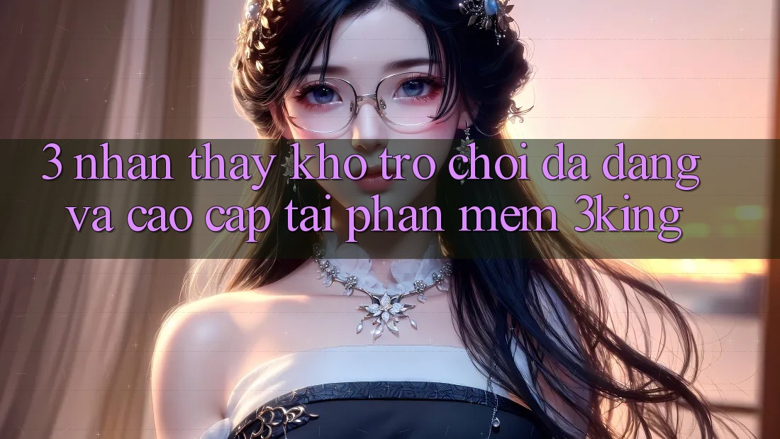 3. Nhận thấy Kho Trò chơi Đa Dạng Và Cao cấp Tại Phần mềm 3king 3. Nhận thấy Kho Trò chơi Đa Dạng Và Cao cấp Tại Phần mềm 3king