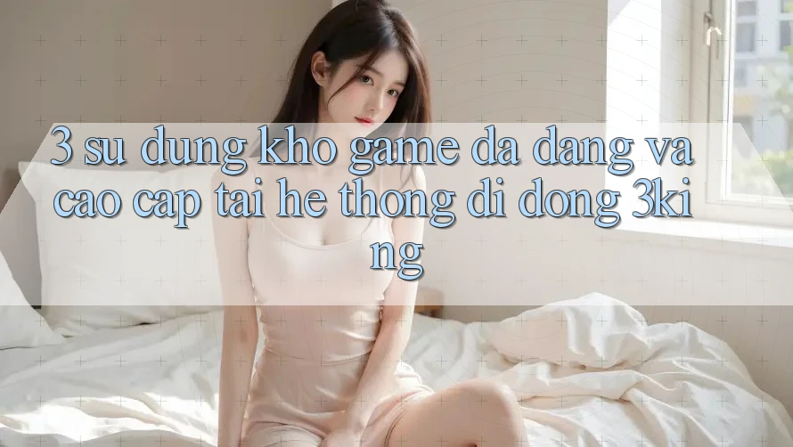3. Sử dụng Kho Game Đa Dạng Và Cao cấp Tại Hệ thống di động 3king 3. Sử dụng Kho Game Đa Dạng Và Cao cấp Tại Hệ thống di động 3king