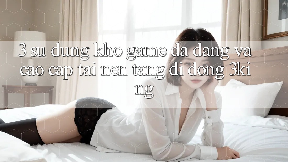 3. Sử dụng Kho Game Đa Dạng Và Cao cấp Tại Nền tảng di động 3king