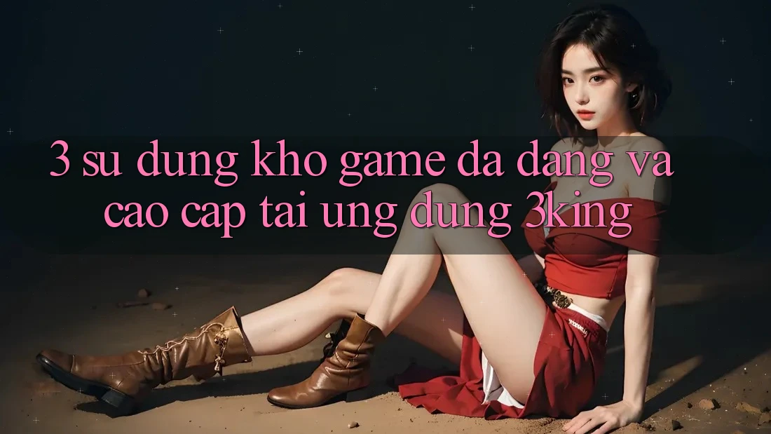 3. Sử dụng Kho Game Đa Dạng Và Cao cấp Tại Ứng dụng 3king