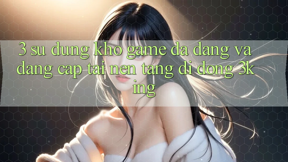 3. Sử dụng Kho Game Đa Dạng Và Đẳng Cấp Tại Nền tảng di động 3king 3. Sử dụng Kho Game Đa Dạng Và Đẳng Cấp Tại Nền tảng di động 3king