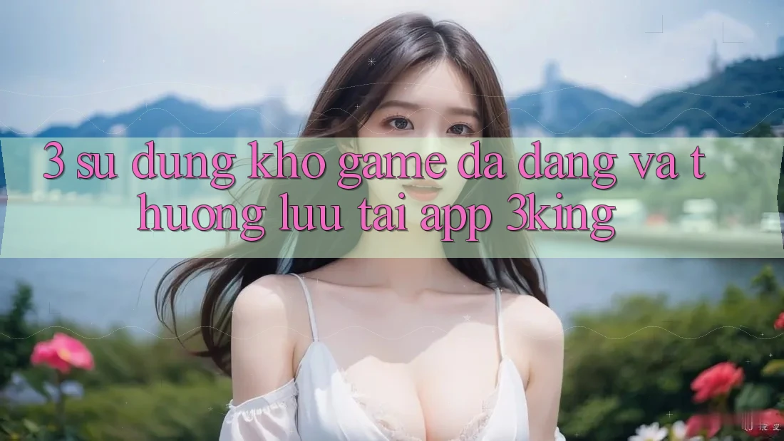 3. Sử dụng Kho Game Đa Dạng Và Thượng lưu Tại App 3king 3. Sử dụng Kho Game Đa Dạng Và Thượng lưu Tại App 3king