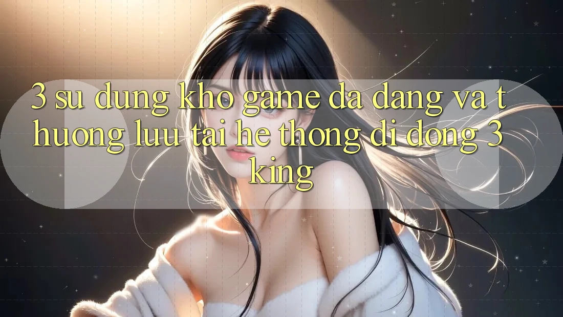 3. Sử dụng Kho Game Đa Dạng Và Thượng lưu Tại Hệ thống di động 3king
