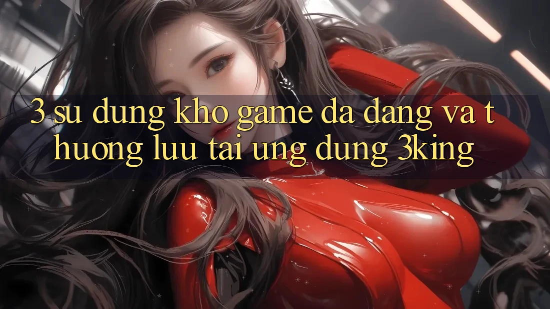 3. Sử dụng Kho Game Đa Dạng Và Thượng lưu Tại Ứng dụng 3king 3. Sử dụng Kho Game Đa Dạng Và Thượng lưu Tại Ứng dụng 3king