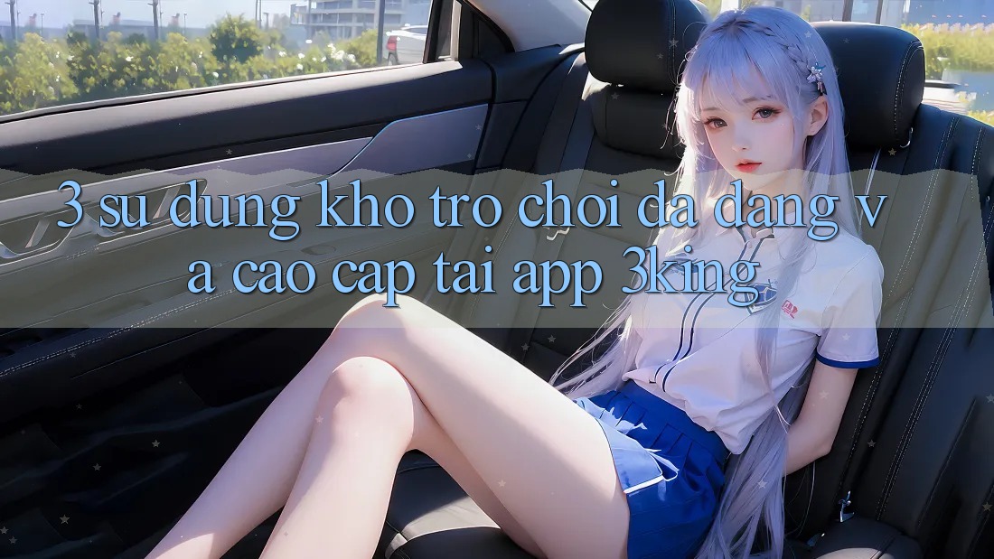 3. Sử dụng Kho Trò chơi Đa Dạng Và Cao cấp Tại App 3king 3. Sử dụng Kho Trò chơi Đa Dạng Và Cao cấp Tại App 3king