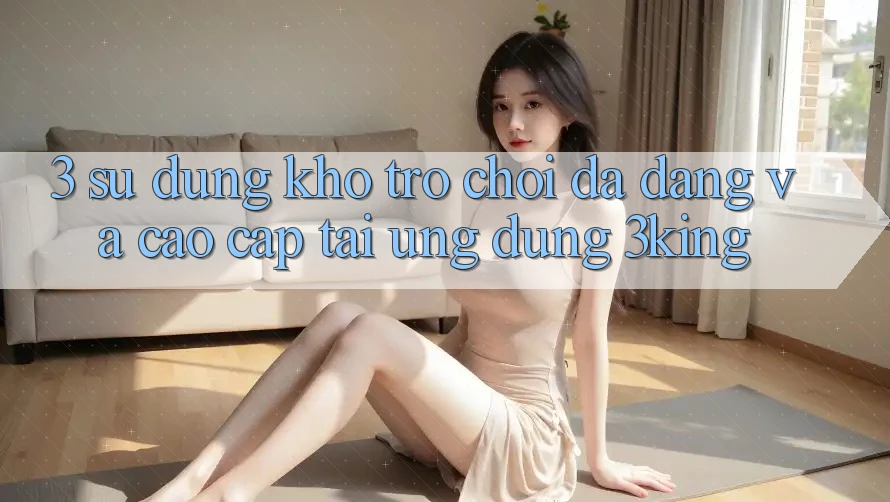 3. Sử dụng Kho Trò chơi Đa Dạng Và Cao cấp Tại Ứng dụng 3king 3. Sử dụng Kho Trò chơi Đa Dạng Và Cao cấp Tại Ứng dụng 3king
