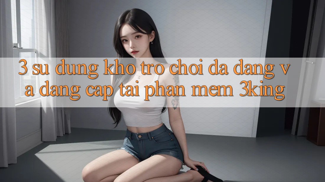 3. Sử dụng Kho Trò chơi Đa Dạng Và Đẳng Cấp Tại Phần mềm 3king
