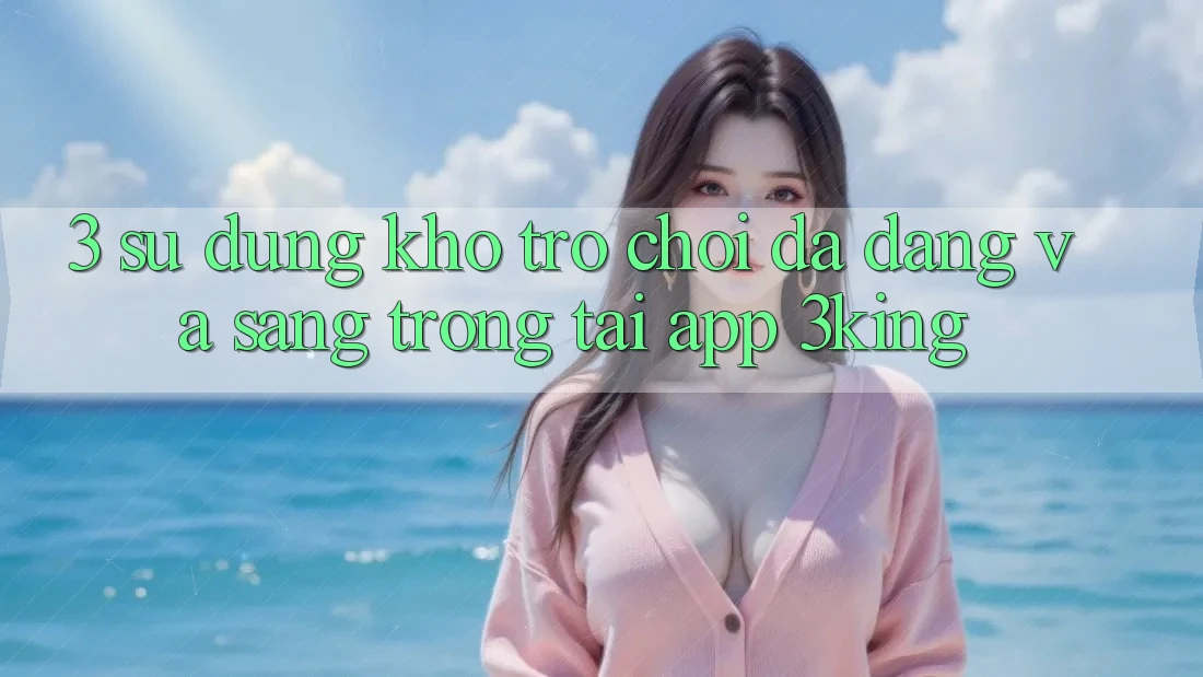 3. Sử dụng Kho Trò chơi Đa Dạng Và Sang trọng Tại App 3king