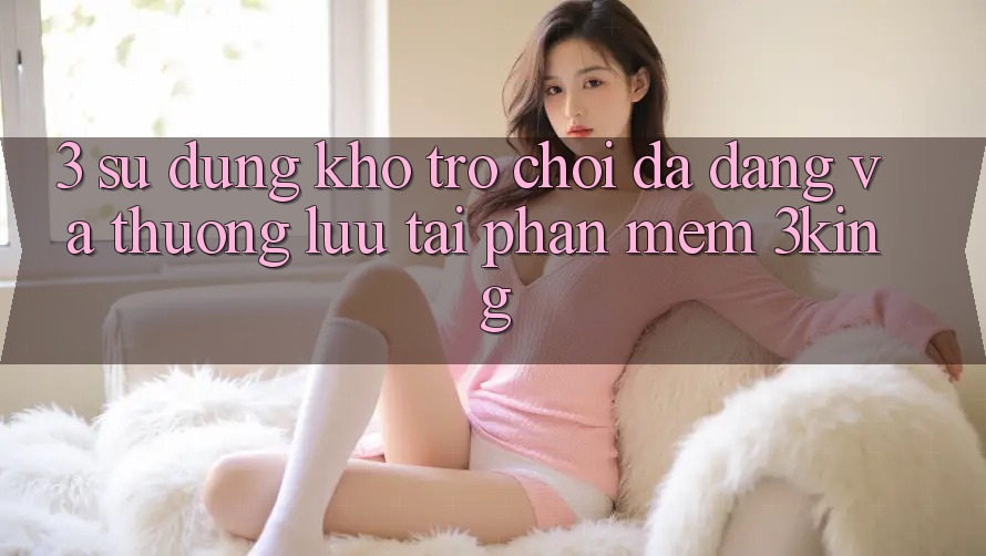3. Sử dụng Kho Trò chơi Đa Dạng Và Thượng lưu Tại Phần mềm 3king 3. Sử dụng Kho Trò chơi Đa Dạng Và Thượng lưu Tại Phần mềm 3king