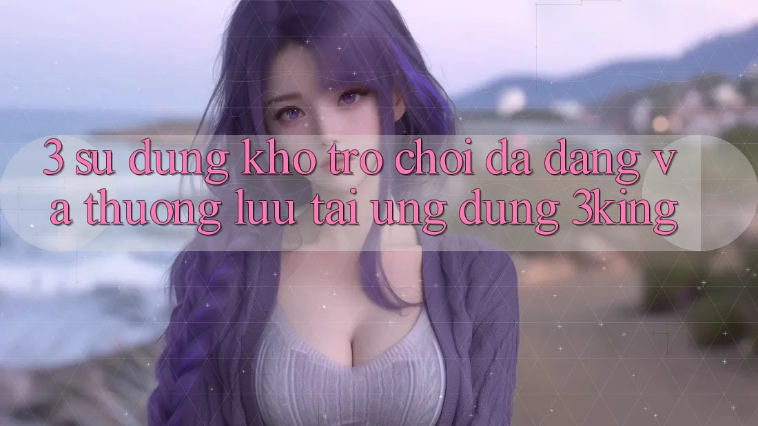 3. Sử dụng Kho Trò chơi Đa Dạng Và Thượng lưu Tại Ứng dụng 3king 3. Sử dụng Kho Trò chơi Đa Dạng Và Thượng lưu Tại Ứng dụng 3king