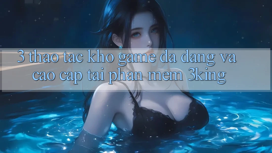 3. Thao tác Kho Game Đa Dạng Và Cao cấp Tại Phần mềm 3king 3. Thao tác Kho Game Đa Dạng Và Cao cấp Tại Phần mềm 3king