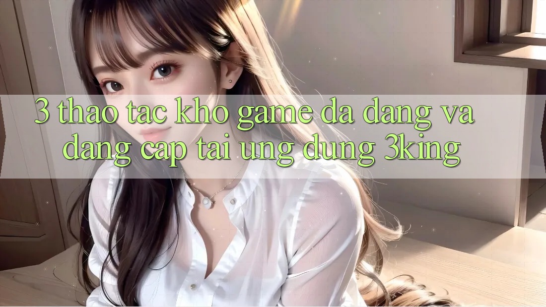 3. Thao tác Kho Game Đa Dạng Và Đẳng Cấp Tại Ứng dụng 3king 3. Thao tác Kho Game Đa Dạng Và Đẳng Cấp Tại Ứng dụng 3king