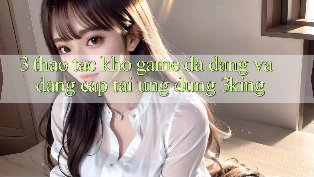 3. Thao tác Kho Game Đa Dạng Và Đẳng Cấp Tại Ứng dụng 3king 3. Thao tác Kho Game Đa Dạng Và Đẳng Cấp Tại Ứng dụng 3king