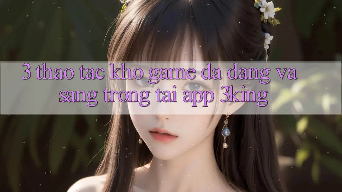 3. Thao tác Kho Game Đa Dạng Và Sang trọng Tại App 3king 3. Thao tác Kho Game Đa Dạng Và Sang trọng Tại App 3king