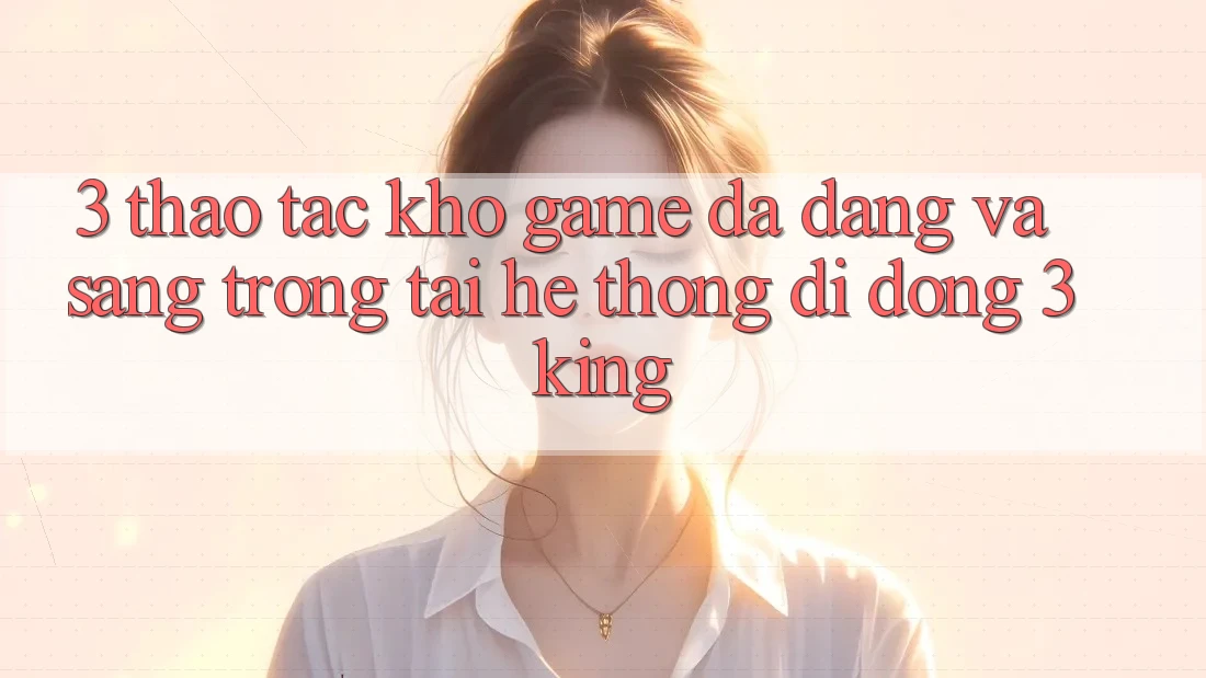 3. Thao tác Kho Game Đa Dạng Và Sang trọng Tại Hệ thống di động 3king 3. Thao tác Kho Game Đa Dạng Và Sang trọng Tại Hệ thống di động 3king