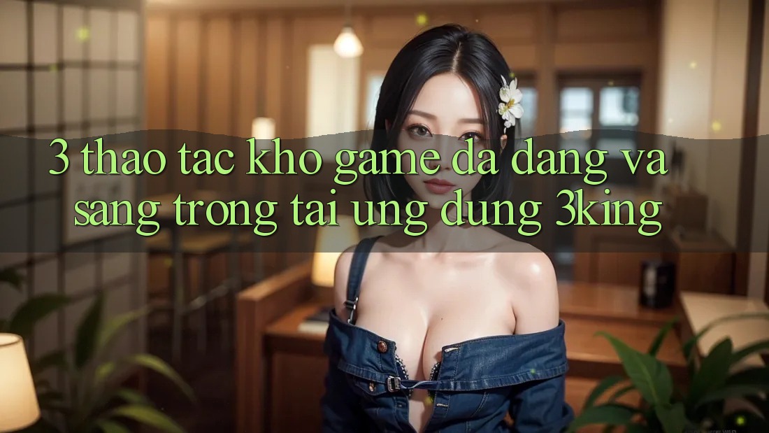 3. Thao tác Kho Game Đa Dạng Và Sang trọng Tại Ứng dụng 3king 3. Thao tác Kho Game Đa Dạng Và Sang trọng Tại Ứng dụng 3king