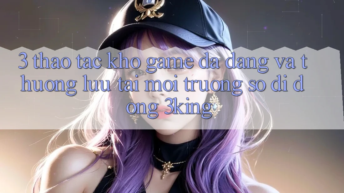 3. Thao tác Kho Game Đa Dạng Và Thượng lưu Tại Môi trường số di động 3king 3. Thao tác Kho Game Đa Dạng Và Thượng lưu Tại Môi trường số di động 3king