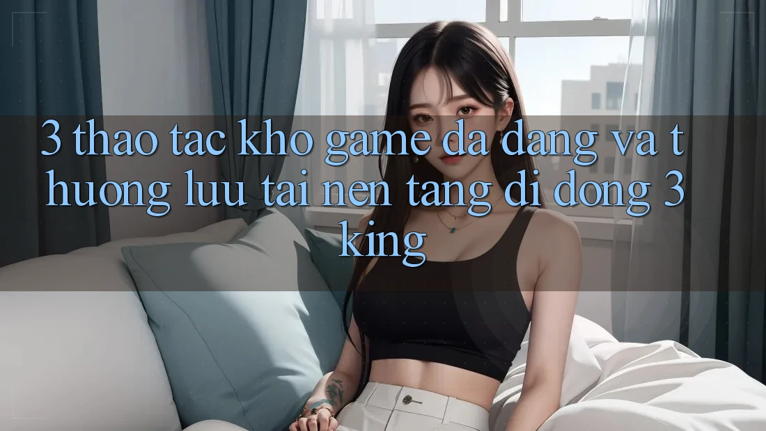 3. Thao tác Kho Game Đa Dạng Và Thượng lưu Tại Nền tảng di động 3king 3. Thao tác Kho Game Đa Dạng Và Thượng lưu Tại Nền tảng di động 3king