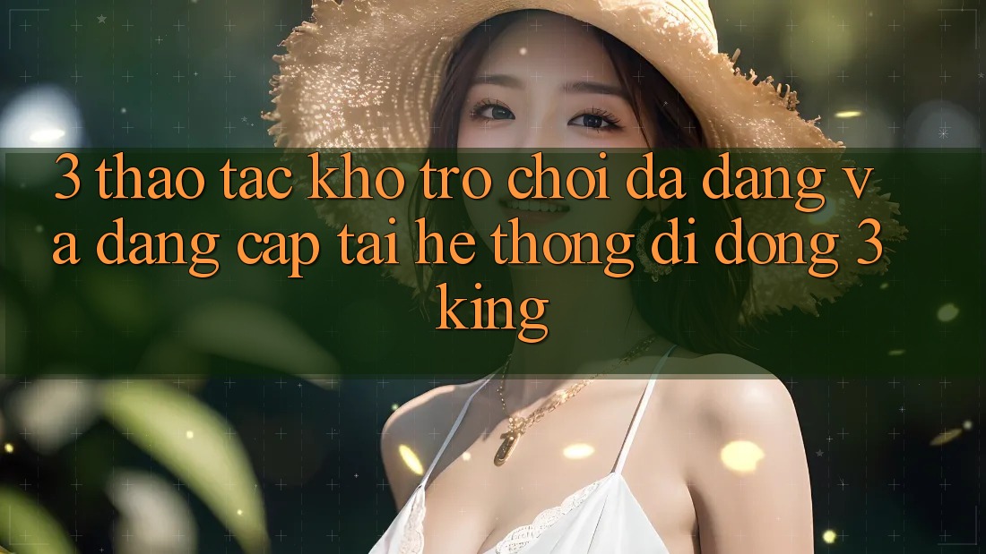 3. Thao tác Kho Trò chơi Đa Dạng Và Đẳng Cấp Tại Hệ thống di động 3king