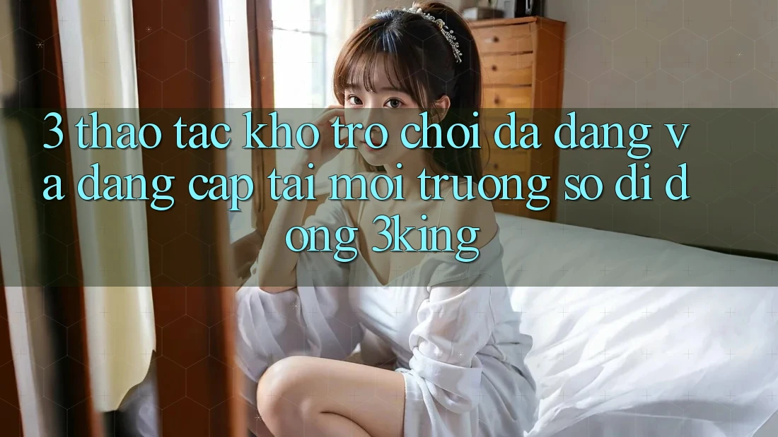 3. Thao tác Kho Trò chơi Đa Dạng Và Đẳng Cấp Tại Môi trường số di động 3king 3. Thao tác Kho Trò chơi Đa Dạng Và Đẳng Cấp Tại Môi trường số di động 3king