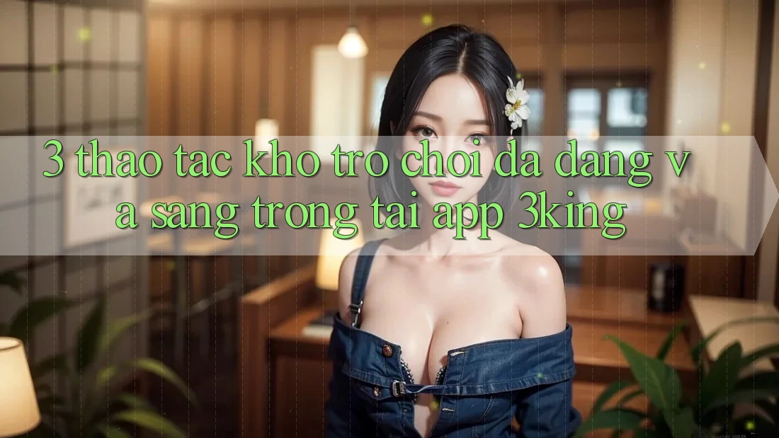 3. Thao tác Kho Trò chơi Đa Dạng Và Sang trọng Tại App 3king 3. Thao tác Kho Trò chơi Đa Dạng Và Sang trọng Tại App 3king