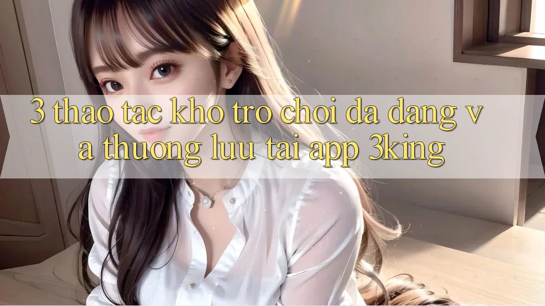 3. Thao tác Kho Trò chơi Đa Dạng Và Thượng lưu Tại App 3king 3. Thao tác Kho Trò chơi Đa Dạng Và Thượng lưu Tại App 3king