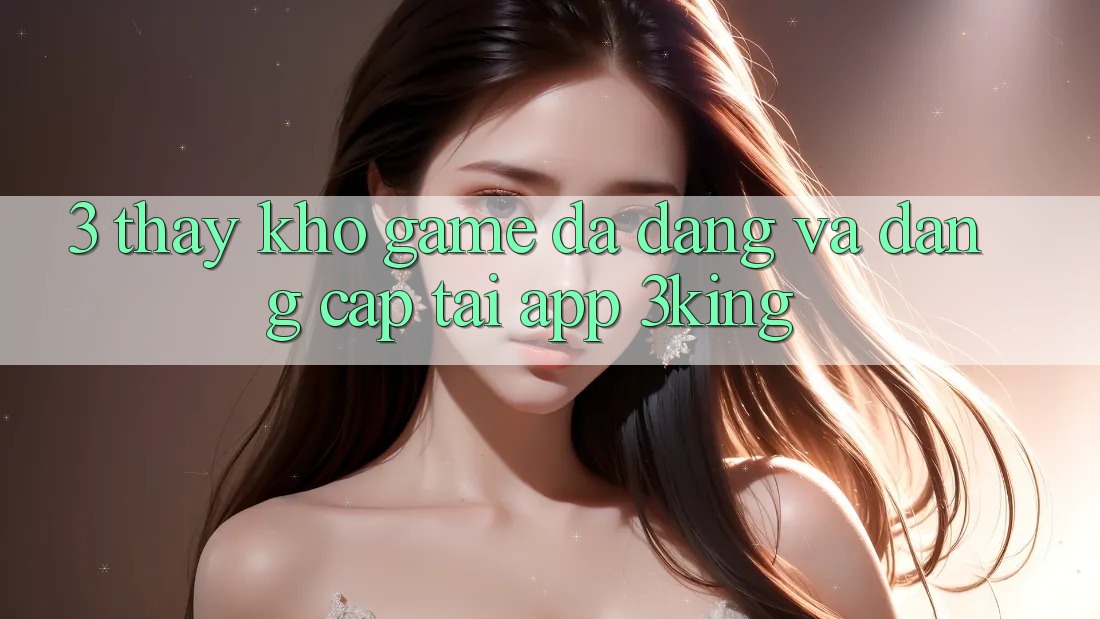 3. Thấy Kho Game Đa Dạng Và Đẳng Cấp Tại App 3king 3. Thấy Kho Game Đa Dạng Và Đẳng Cấp Tại App 3king