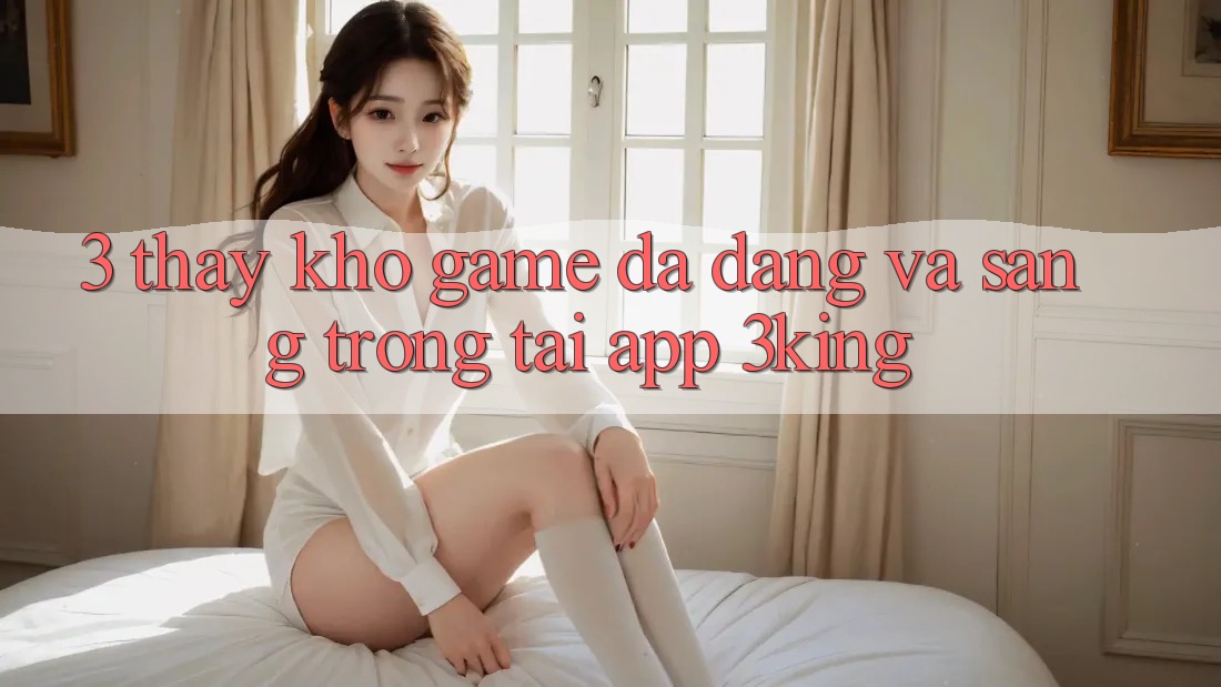 3. Thấy Kho Game Đa Dạng Và Sang trọng Tại App 3king 3. Thấy Kho Game Đa Dạng Và Sang trọng Tại App 3king