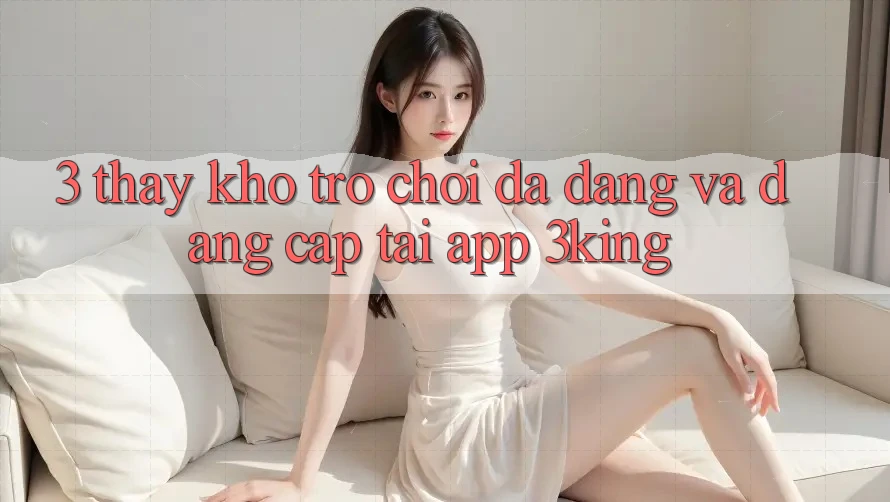 3. Thấy Kho Trò chơi Đa Dạng Và Đẳng Cấp Tại App 3king 3. Thấy Kho Trò chơi Đa Dạng Và Đẳng Cấp Tại App 3king