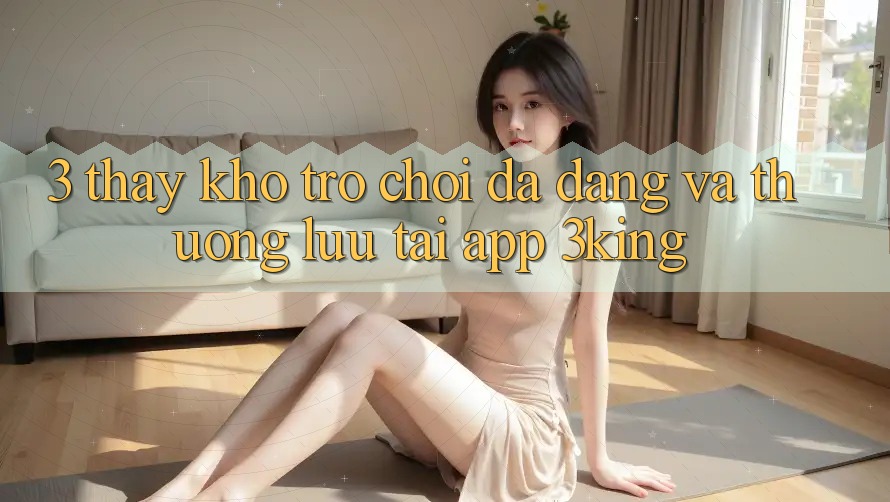 3. Thấy Kho Trò chơi Đa Dạng Và Thượng lưu Tại App 3king 3. Thấy Kho Trò chơi Đa Dạng Và Thượng lưu Tại App 3king