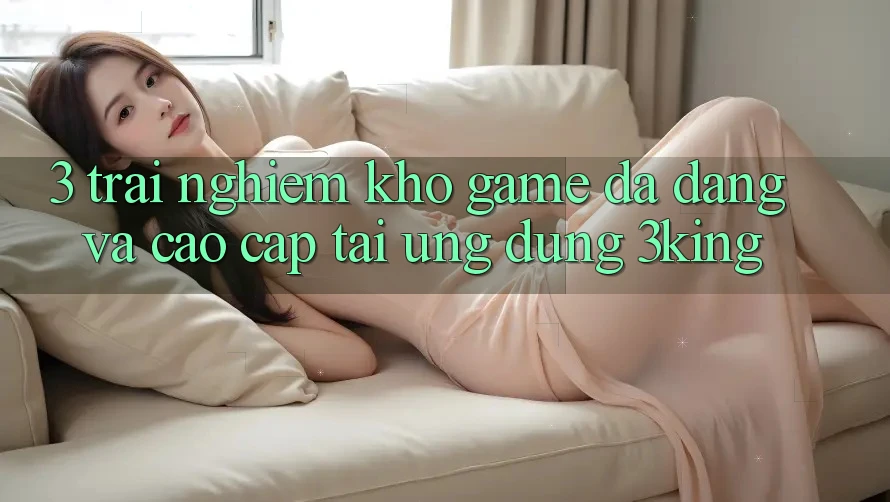 3. Trải nghiệm Kho Game Đa Dạng Và Cao cấp Tại Ứng dụng 3king 3. Trải nghiệm Kho Game Đa Dạng Và Cao cấp Tại Ứng dụng 3king