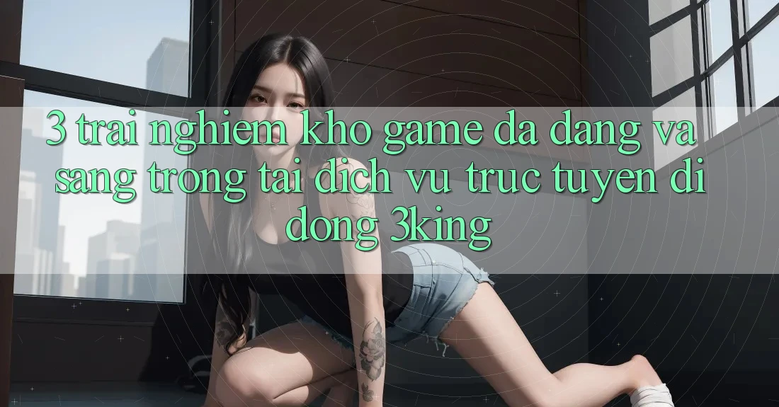 3. Trải nghiệm Kho Game Đa Dạng Và Sang trọng Tại Dịch vụ trực tuyến di động 3king 3. Trải nghiệm Kho Game Đa Dạng Và Sang trọng Tại Dịch vụ trực tuyến di động 3king