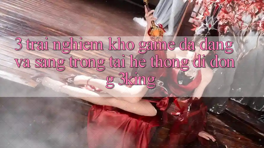 3. Trải nghiệm Kho Game Đa Dạng Và Sang trọng Tại Hệ thống di động 3king 3. Trải nghiệm Kho Game Đa Dạng Và Sang trọng Tại Hệ thống di động 3king