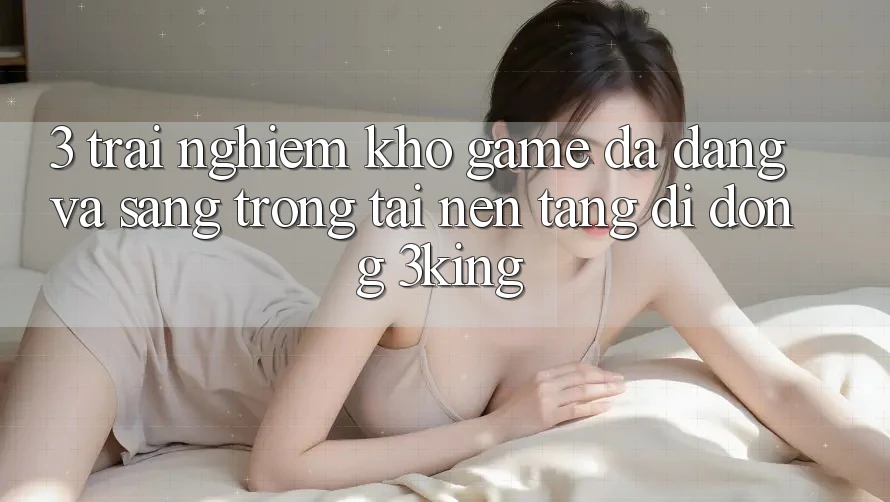 3. Trải nghiệm Kho Game Đa Dạng Và Sang trọng Tại Nền tảng di động 3king 3. Trải nghiệm Kho Game Đa Dạng Và Sang trọng Tại Nền tảng di động 3king