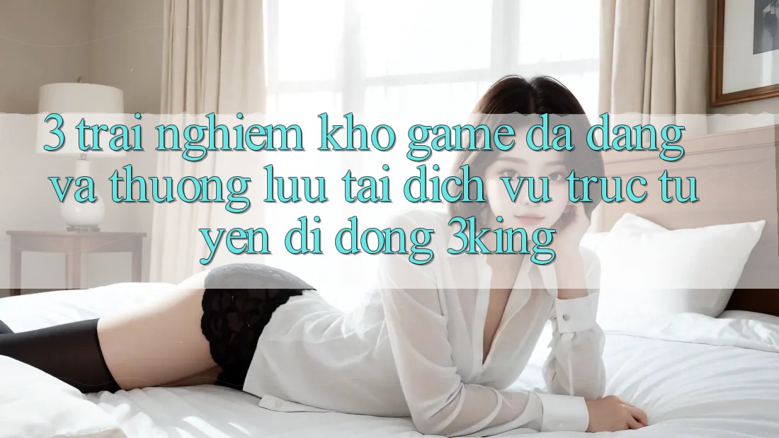 3. Trải nghiệm Kho Game Đa Dạng Và Thượng lưu Tại Dịch vụ trực tuyến di động 3king 3. Trải nghiệm Kho Game Đa Dạng Và Thượng lưu Tại Dịch vụ trực tuyến di động 3king