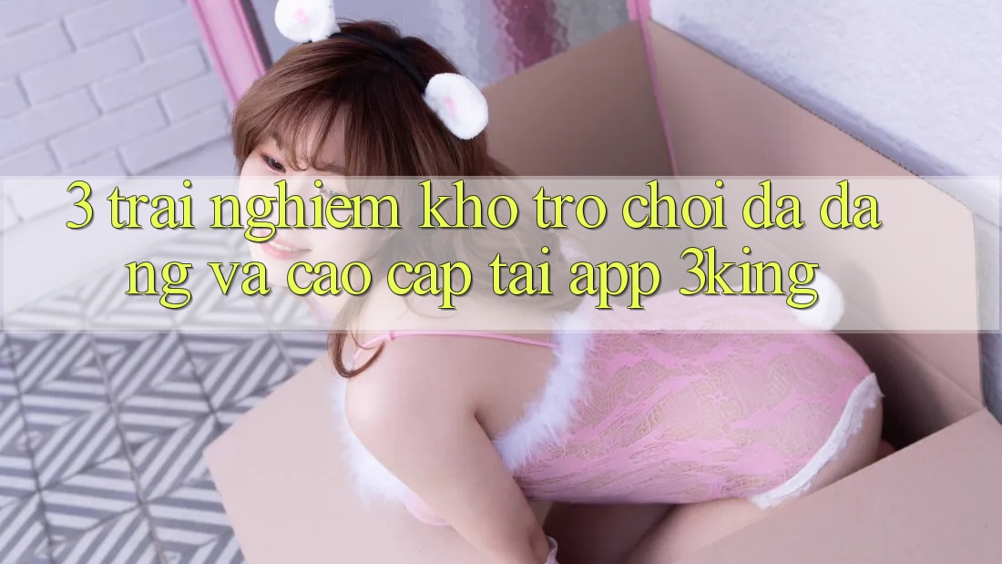 3. Trải nghiệm Kho Trò chơi Đa Dạng Và Cao cấp Tại App 3king 3. Trải nghiệm Kho Trò chơi Đa Dạng Và Cao cấp Tại App 3king